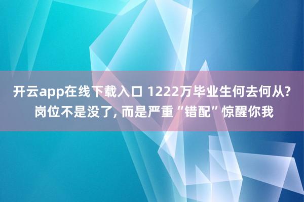 开云app在线下载入口 1222万毕业生何去何从? 岗位不是没了, 而是严重“错配”惊醒你我