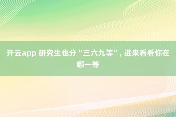 开云app 研究生也分“三六九等”, 进来看看你在哪一等