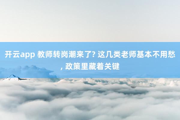 开云app 教师转岗潮来了? 这几类老师基本不用愁, 政策里藏着关键