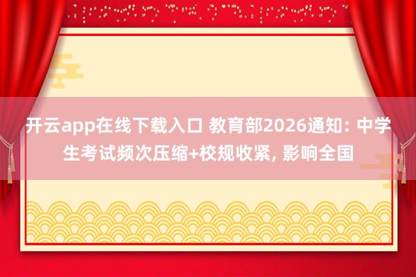 开云app在线下载入口 教育部2026通知: 中学生考试频次压缩+校规收紧, 影响全国