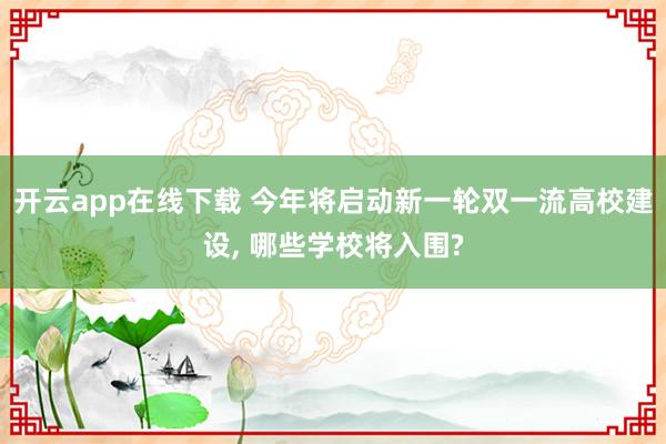 开云app在线下载 今年将启动新一轮双一流高校建设, 哪些学校将入围?