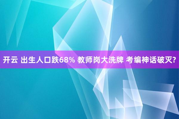 开云 出生人口跌68% 教师岗大洗牌 考编神话破灭?