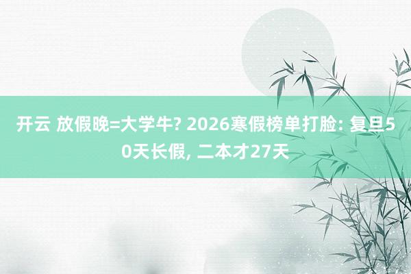 开云 放假晚=大学牛? 2026寒假榜单打脸: 复旦50天长假, 二本才27天