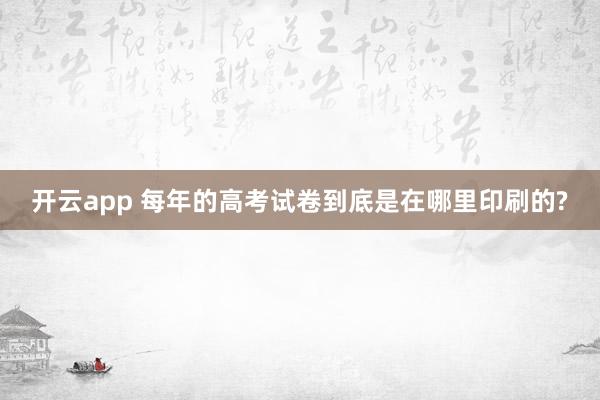 开云app 每年的高考试卷到底是在哪里印刷的?