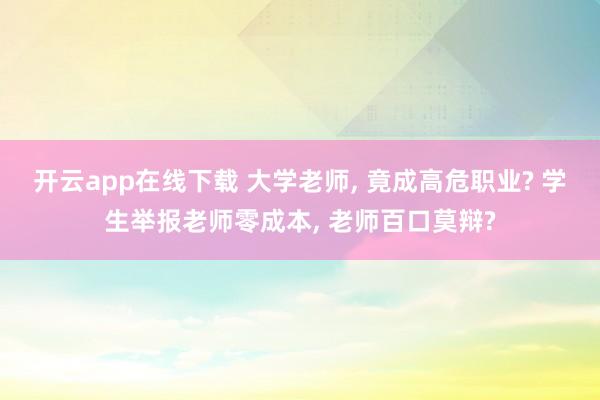 开云app在线下载 大学老师, 竟成高危职业? 学生举报老师零成本, 老师百口莫辩?