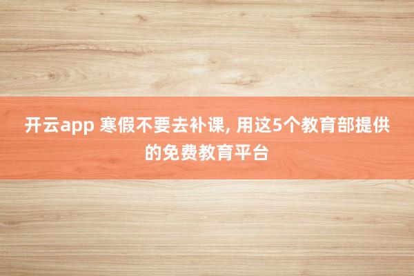 开云app 寒假不要去补课, 用这5个教育部提供的免费教育平台