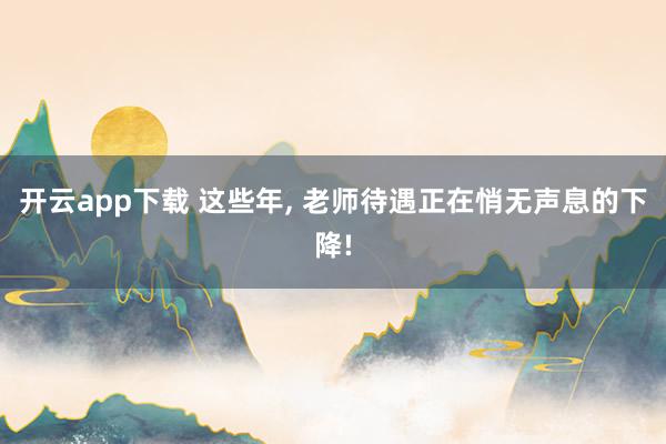 开云app下载 这些年, 老师待遇正在悄无声息的下降!