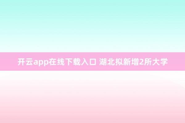 开云app在线下载入口 湖北拟新增2所大学