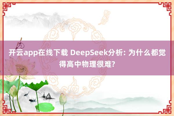 开云app在线下载 DeepSeek分析: 为什么都觉得高中物理很难?