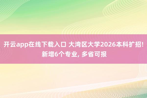 开云app在线下载入口 大湾区大学2026本科扩招! 新增6个专业, 多省可报