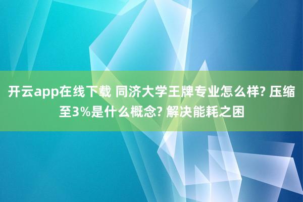 开云app在线下载 同济大学王牌专业怎么样? 压缩至3%是什么概念? 解决能耗之困