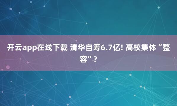 开云app在线下载 清华自筹6.7亿! 高校集体“整容”?