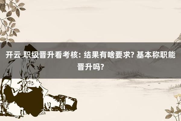 开云 职级晋升看考核: 结果有啥要求? 基本称职能晋升吗?