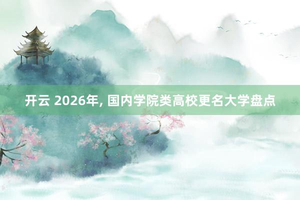 开云 2026年, 国内学院类高校更名大学盘点