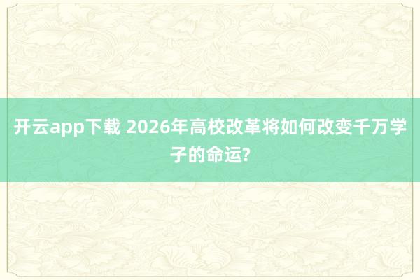 开云app下载 2026年高校改革将如何改变千万学子的命运?