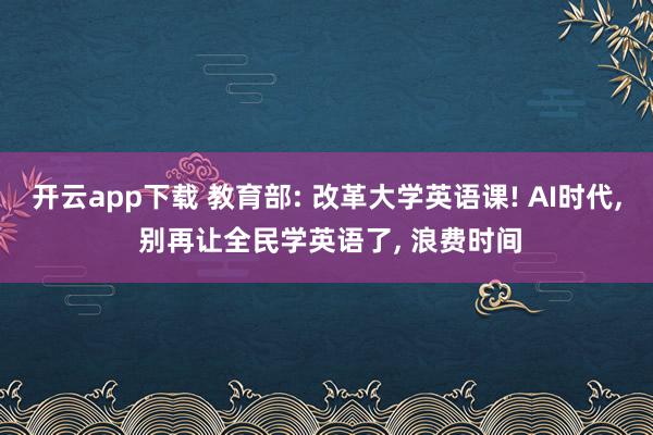 开云app下载 教育部: 改革大学英语课! AI时代, 别再让全民学英语了, 浪费时间