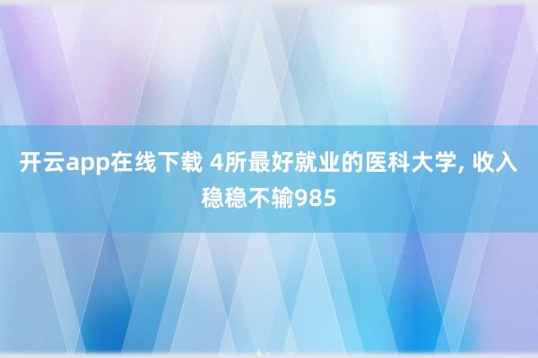 开云app在线下载 4所最好就业的医科大学, 收入稳稳不输985