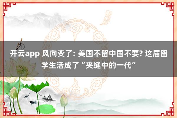 开云app 风向变了: 美国不留中国不要? 这届留学生活成了“夹缝中的一代”