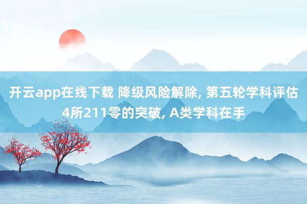 开云app在线下载 降级风险解除, 第五轮学科评估4所211零的突破, A类学科在手