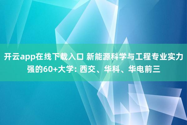 开云app在线下载入口 新能源科学与工程专业实力强的60+大学: 西交、华科、华电前三