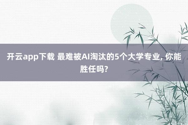 开云app下载 最难被AI淘汰的5个大学专业, 你能胜任吗?