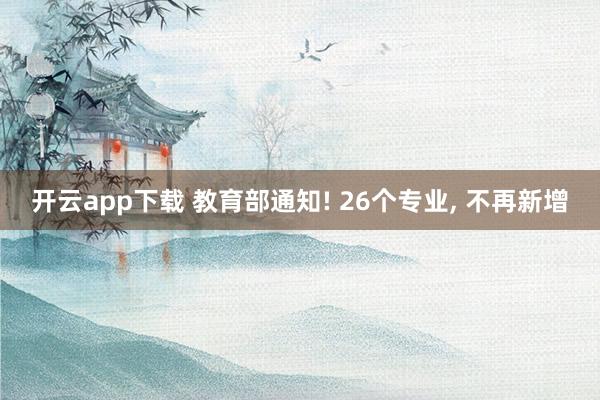 开云app下载 教育部通知! 26个专业, 不再新增