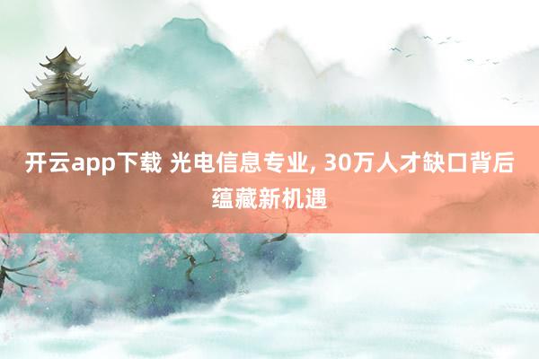 开云app下载 光电信息专业, 30万人才缺口背后蕴藏新机遇