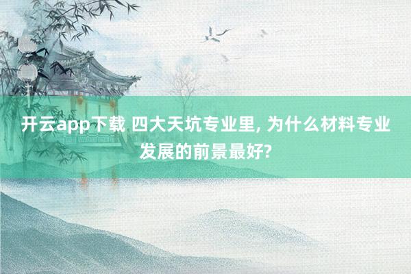 开云app下载 四大天坑专业里, 为什么材料专业发展的前景最好?