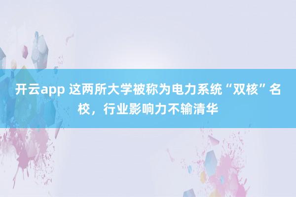 开云app 这两所大学被称为电力系统“双核”名校，行业影响力不输清华