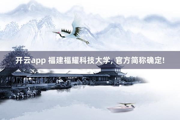 开云app 福建福耀科技大学, 官方简称确定!