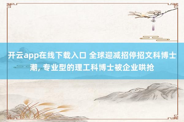 开云app在线下载入口 全球迎减招停招文科博士潮, 专业型的理工科博士被企业哄抢