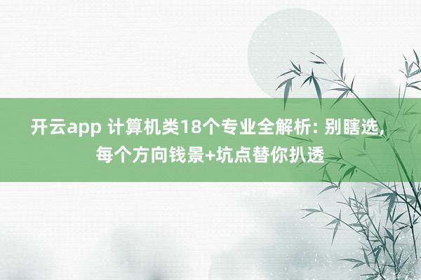 开云app 计算机类18个专业全解析: 别瞎选, 每个方向钱景+坑点替你扒透
