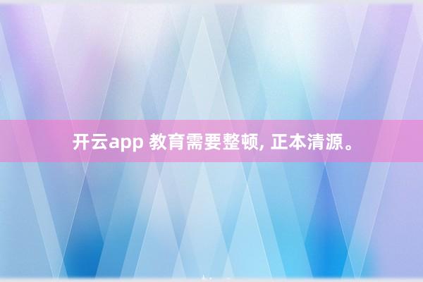 开云app 教育需要整顿, 正本清源。