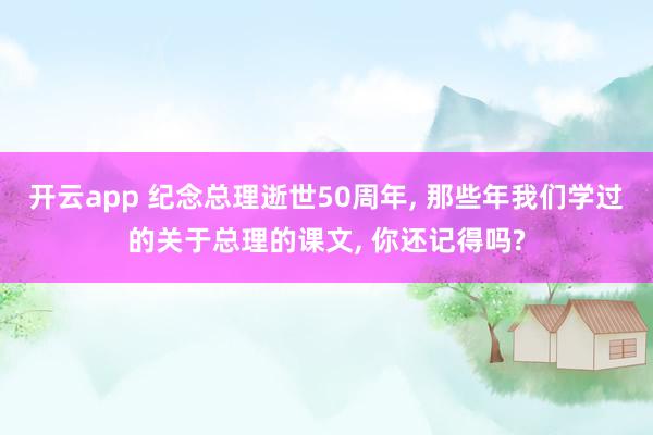 开云app 纪念总理逝世50周年, 那些年我们学过的关于总理的课文, 你还记得吗?