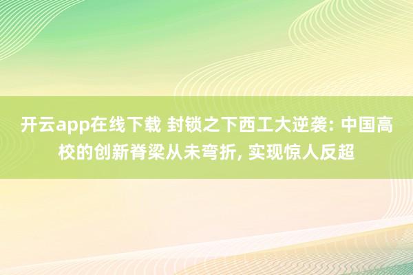开云app在线下载 封锁之下西工大逆袭: 中国高校的创新脊梁从未弯折, 实现惊人反超
