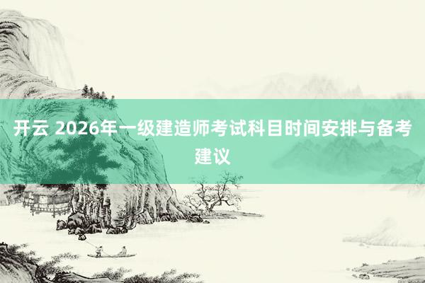 开云 2026年一级建造师考试科目时间安排与备考建议