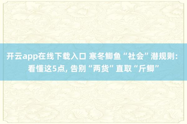 开云app在线下载入口 寒冬鲫鱼“社会”潜规则: 看懂这5点, 告别“两货”直取“斤鲫”