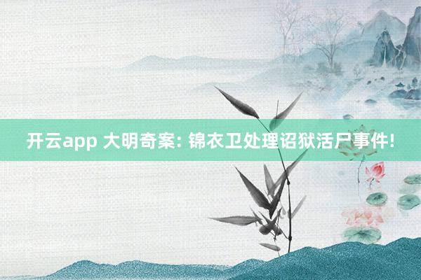 开云app 大明奇案: 锦衣卫处理诏狱活尸事件!