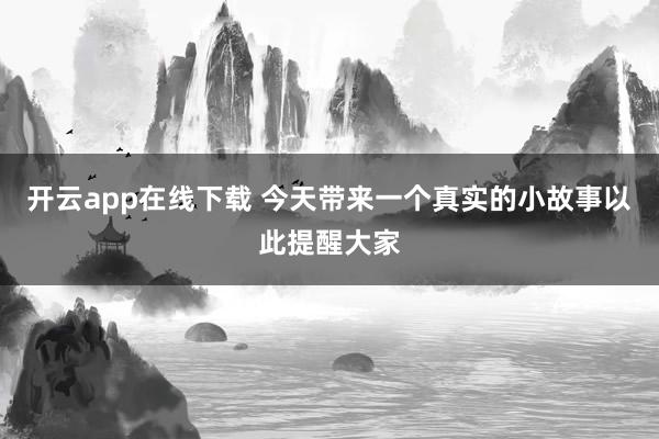 开云app在线下载 今天带来一个真实的小故事以此提醒大家