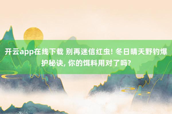 开云app在线下载 别再迷信红虫! 冬日晴天野钓爆护秘诀, 你的饵料用对了吗?