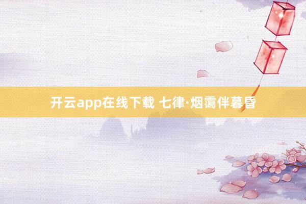 开云app在线下载 七律·烟霭伴暮昏
