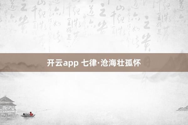 开云app 七律·沧海壮孤怀