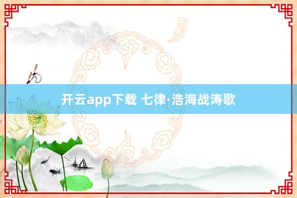 开云app下载 七律·浩海战涛歌