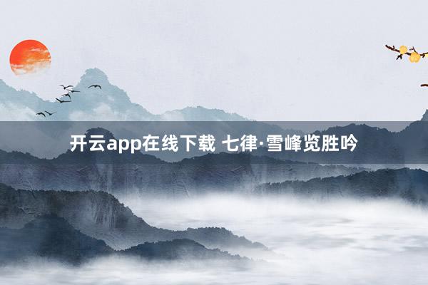 开云app在线下载 七律·雪峰览胜吟