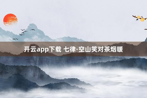开云app下载 七律·空山笑对茶烟暖