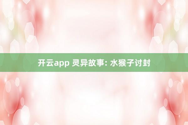 开云app 灵异故事: 水猴子讨封