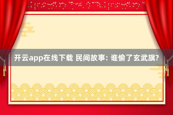 开云app在线下载 民间故事: 谁偷了玄武旗?