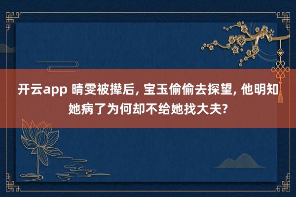 开云app 晴雯被撵后, 宝玉偷偷去探望, 他明知她病了为何却不给她找大夫?