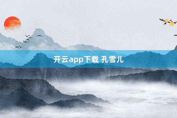 开云app下载 孔雪儿