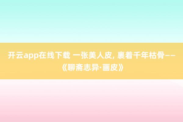 开云app在线下载 一张美人皮, 裹着千年枯骨——《聊斋志异·画皮》